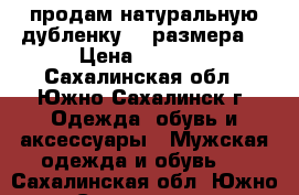 продам натуральную дубленку 54 размера  › Цена ­ 2 000 - Сахалинская обл., Южно-Сахалинск г. Одежда, обувь и аксессуары » Мужская одежда и обувь   . Сахалинская обл.,Южно-Сахалинск г.